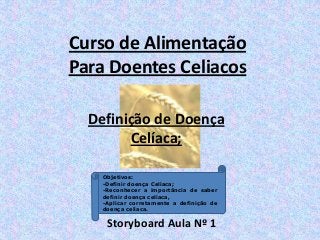 Definição de Doença
Celíaca;
Storyboard Aula Nº 1
Curso de Alimentação
Para Doentes Celiacos
Objetivos:
-Definir doença Celíaca;
-Reconhecer a importância de saber
definir doença celíaca,
-Aplicar corretamente a definição de
doença celíaca.
 