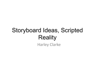Storyboard Ideas, Scripted
         Reality
         Harley Clarke
 