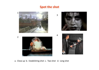 Spot	
  the	
  shot
      1	
  
                                                                                                3	
  




                                                                                                4	
  
      2	
  




a.	
  	
  Close	
  up	
  	
  b.	
  	
  Establishing	
  shot	
  	
  c.	
  	
  Two	
  shot	
  	
  	
  d.	
  	
  Long	
  shot	
  
 