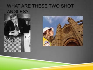 WHAT ARE THESE TWO SHOT
ANGLES?
 