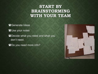 START BY
BRAINSTORMING
WITH YOUR TEAM
Generate Ideas
Use your notes
Decide what you need and what you
don’t need.
Do you need more info?
 