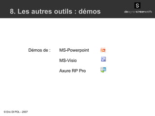 8. Les autres outils : démos Démos de : MS-Powerpoint MS-Visio Axure RP Pro © Eric DI POL - 2007 