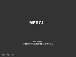 MERCI  ! Plus d’infos : http://www.superfiction.net/blog © Eric DI POL - 2007 