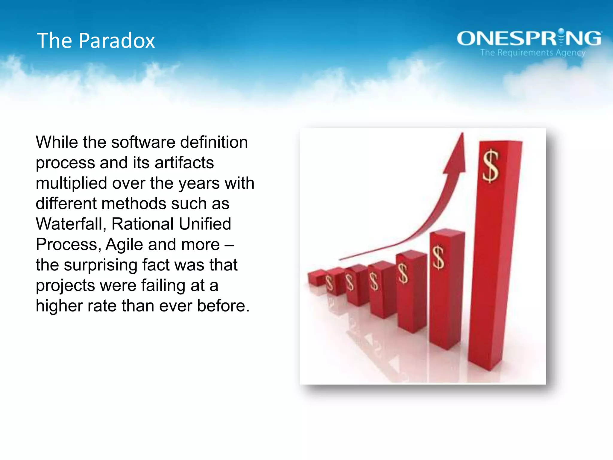 The ParadoxWhile the software definition process and its artifacts multiplied over the years with different methods such as Waterfall, Rational Unified Process, Agile and more – the surprising fact was that projects were failing at a higher rate than ever before.