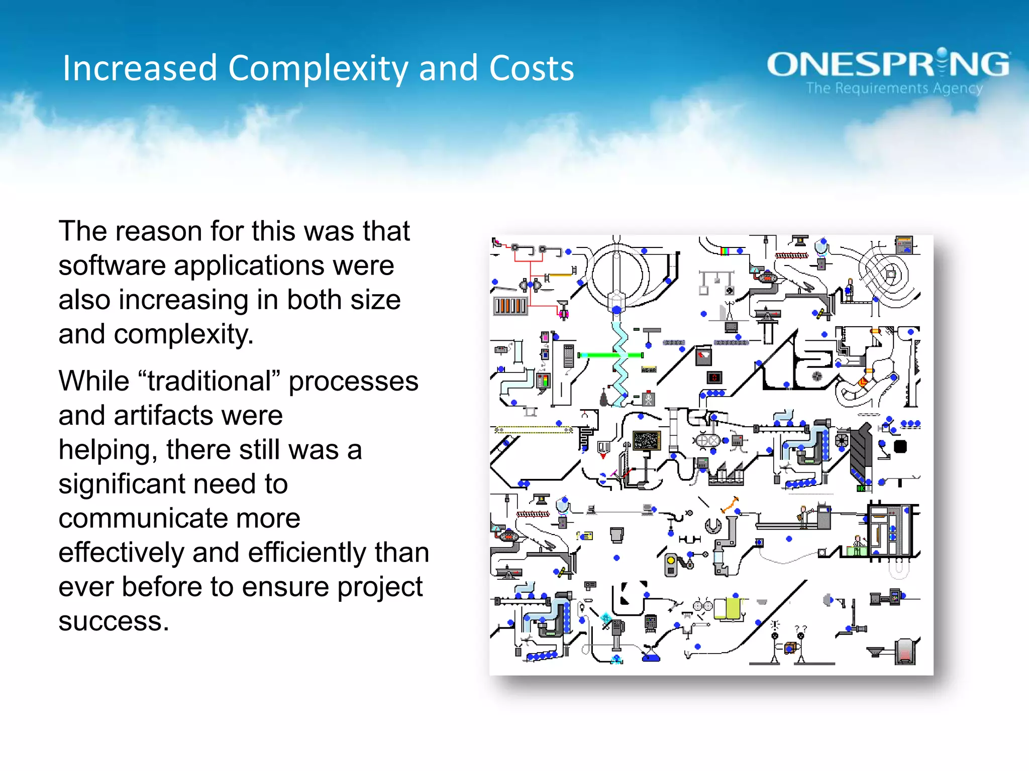 Increased Complexity and CostsThe reason for this was that software applications were also increasing in both size and complexity.While “traditional” processes and artifacts were helping, there still was a significant need to communicate more effectively and efficiently than ever before to ensure project success.