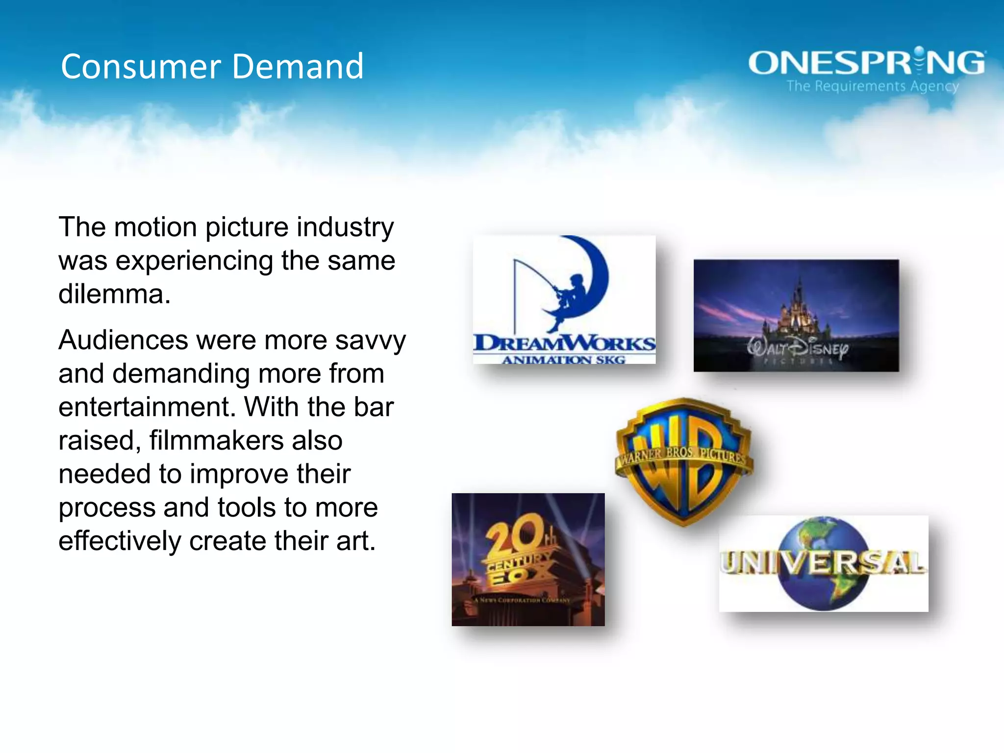 Consumer DemandThe motion picture industry was experiencing the same dilemma.Audiences were more savvy and demanding more from entertainment. With the bar raised, filmmakers also needed to improve their process and tools to more effectively create their art.