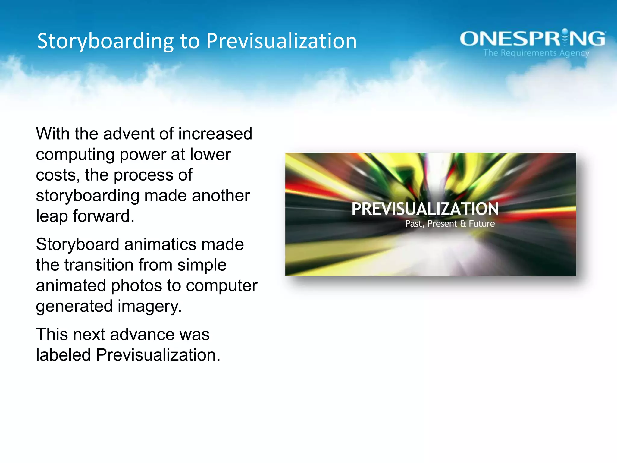 Storyboarding to PrevisualizationWith the advent of increased computing power at lower costs, the process of storyboarding made another leap forward.Storyboard animatics made the transition from simple animated photos to computer generated imagery.This next advance was labeled Previsualization.
