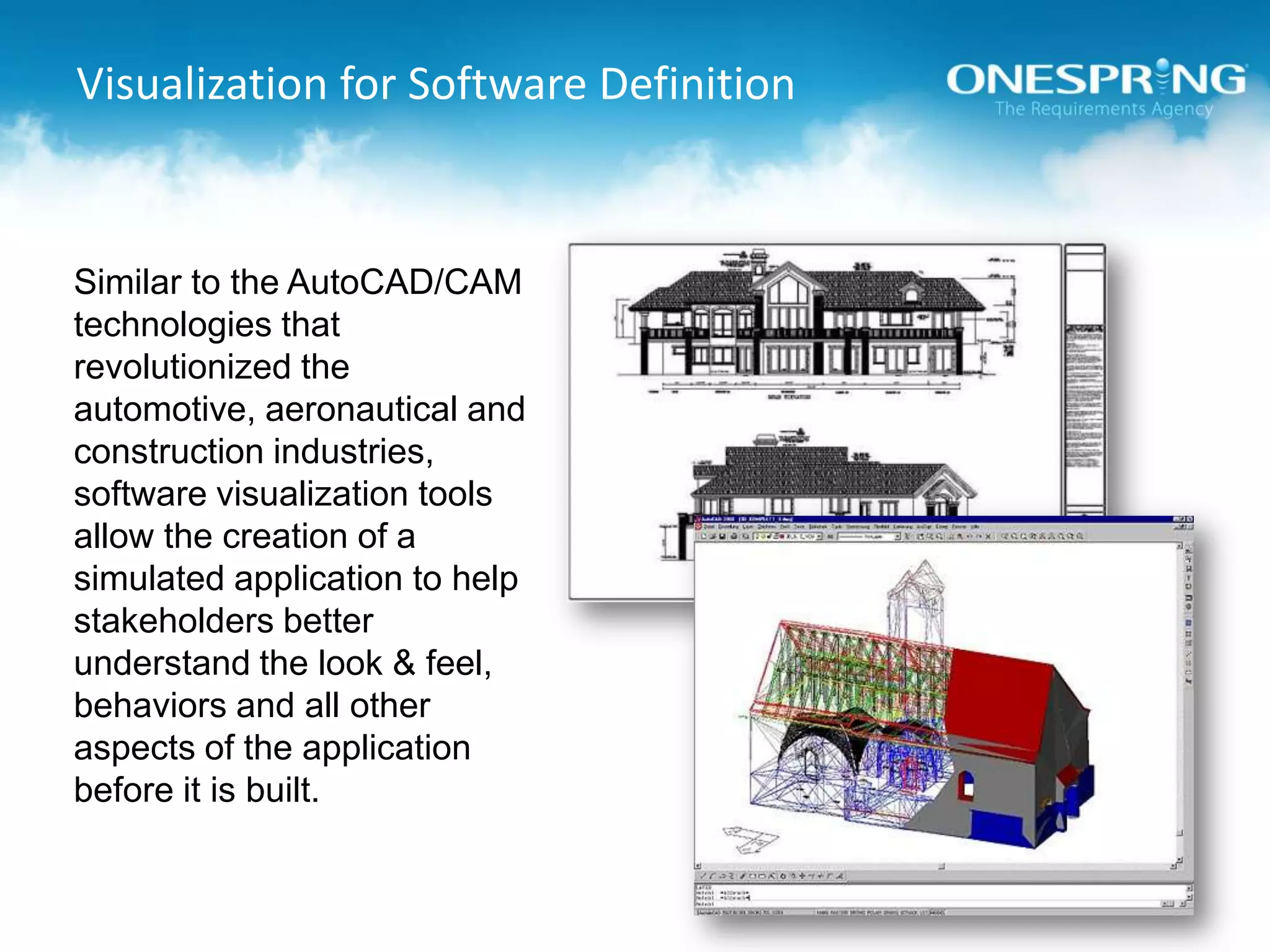 Visualization for Software DefinitionSimilar to the AutoCAD/CAM technologies that revolutionized the automotive, aeronautical and construction industries, software visualization tools allow the creation of a simulated application to help stakeholders better understand the look & feel, behaviors and all other aspects of the application before it is built.