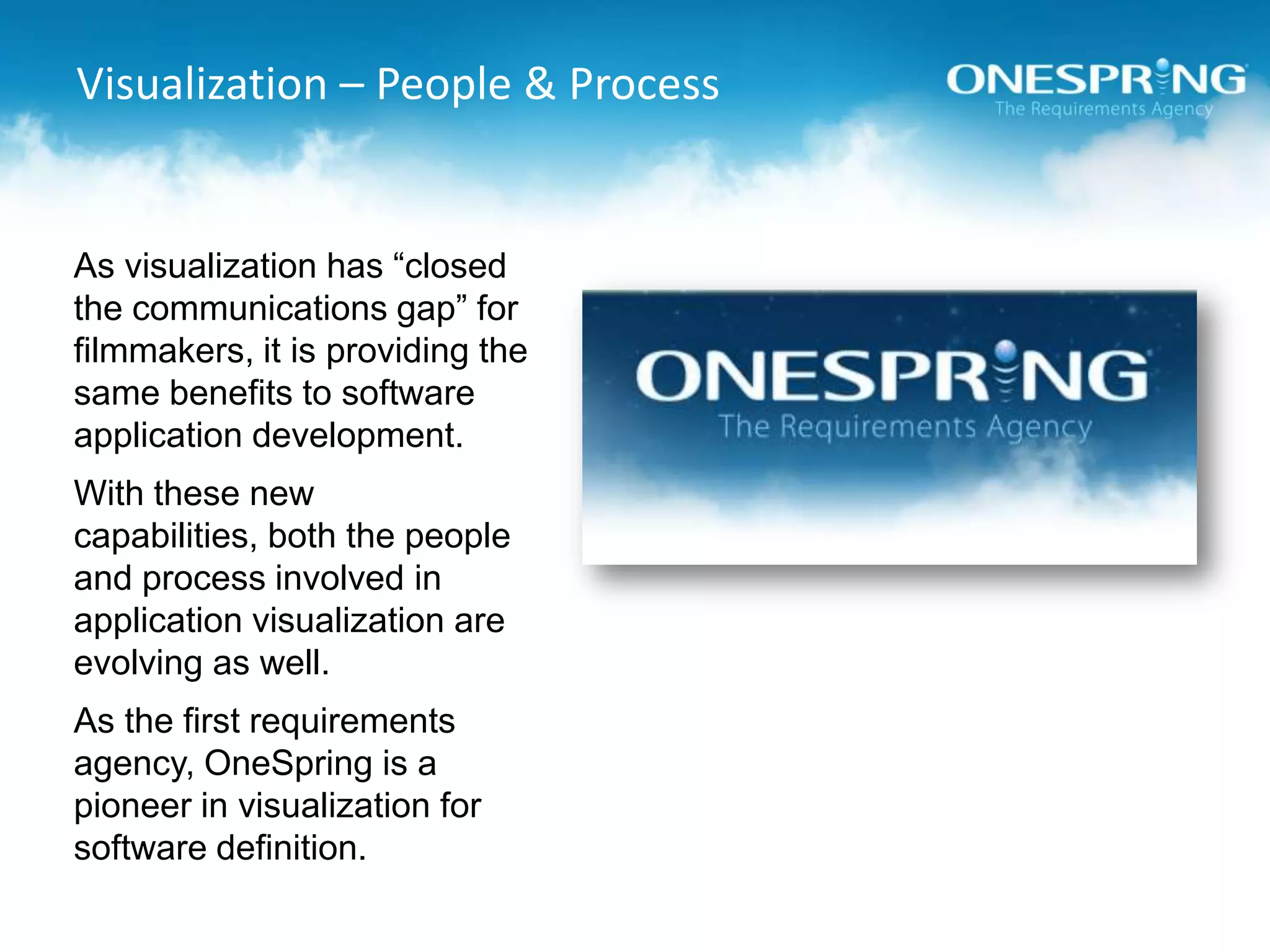 Visualization – People & ProcessAs visualization has “closed the communications gap” for filmmakers, it is providing the same benefits to software application development.With these new capabilities, both the people and process involved in application visualization are evolving as well.As the first requirements agency, OneSpring is a pioneer in visualization for software definition.