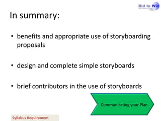 In summary:

• benefits and appropriate use of storyboarding
  proposals

• design and complete simple storyboards

• brief contributors in the use of storyboards

                               Communicating your Plan

Syllabus Requirement
 