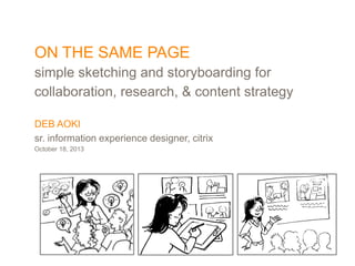 ON THE SAME PAGE
simple sketching and storyboarding for
collaboration, research, & content strategy
DEB AOKI
sr. information experience designer, citrix
October 18, 2013

 