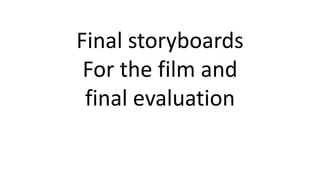 Final storyboards
For the film and
final evaluation
 