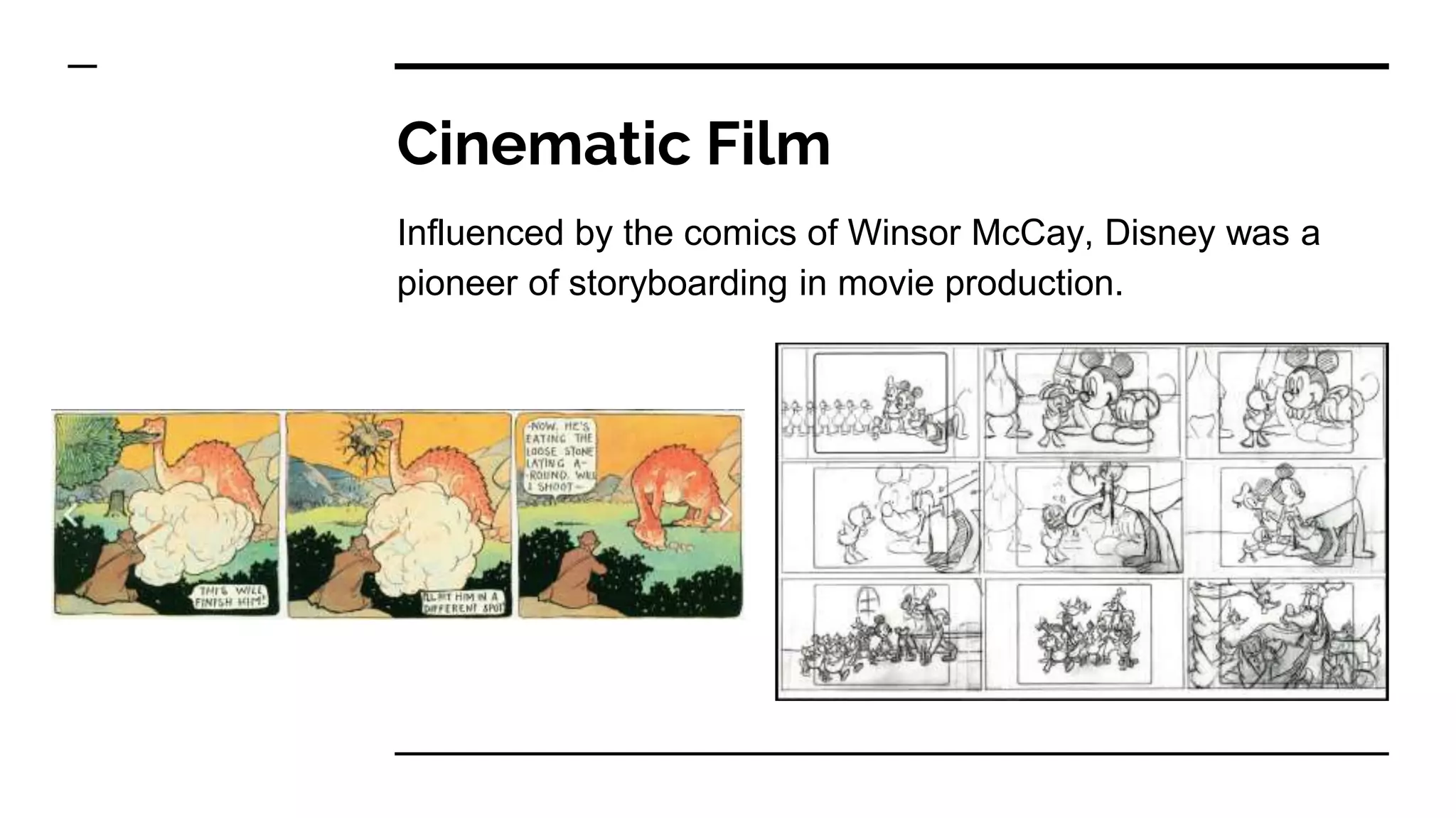 Cinematic Film
Influenced by the comics of Winsor McCay, Disney was a
pioneer of storyboarding in movie production.
 