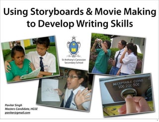Using Storyboards & Movie Making
     to Develop Writing Skills


                          St Anthony’s Canossian
                             Secondary School




Paviter Singh
Masters Candidate, HGSE
paviter@gmail.com

                                                   1
 