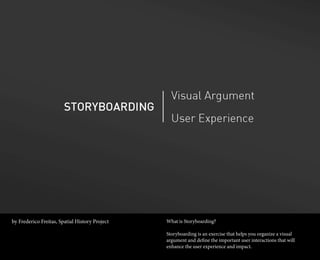 by Frederico Freitas, Spatial History Project   What is Storyboarding?

                                                Storyboarding is an exercise that helps you organize a visual
                                                argument and define the important user interactions that will
                                                enhance the user experience and impact.
 