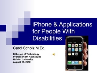 iPhone & Applications for People With Disabilities Carol Scholz M.Ed. Diffusion of Technology Professor: Dr. Alamasude Walden University August 15, 2010 