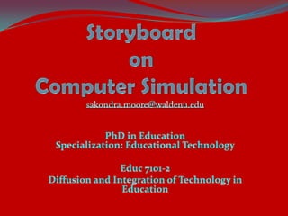 Storyboard on Computer Simulation sakondra.moore@waldenu.edu PhD in EducationSpecialization: Educational Technology Educ 7101-2 Diffusion and Integration of Technology in Education 