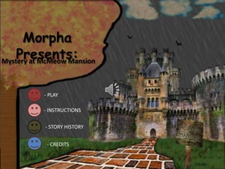 Morpha
    Presents:
Mystery at McMeow Mansion



           - PLAY

           - INSTRUCTIONS

           - STORY HISTORY


            - CREDITS
 
