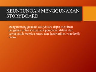 KEUNTUNGAN MENGGUNAKAN
STORYBOARD
Dengan menggunakan Storyboard dapat membuat
pengguna untuk mengalami perubahan dalam alur
cerita untuk memicu reaksi atau ketertarikan yang lebih
dalam.
 