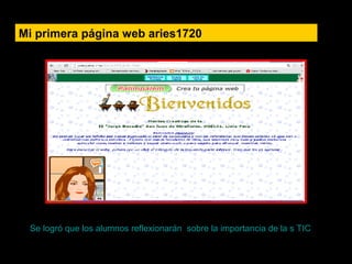 Mi primera página web aries1720
Se logró que los alumnos reflexionarán sobre la importancia de la s TIC
 