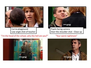 Cut to playgroundLow angle shot of teacher Pupils facing cameraOver the shoulder shot - Close up                                                                                        “I'm the head of the school, who the hell are you?”“Your worst nightmare”