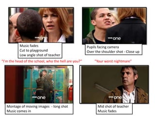 Music fades Cut to playgroundLow angle shot of teacher Pupils facing cameraOver the shoulder shot - Close up                                                                                        “I'm the head of the school, who the hell are you?”“Your worst nightmare”Montage of moving images  - long shot Music comes in Mid shot of teacherMusic fades