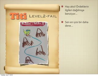 Hay	
  aksi!	
  Ördeklerin	
  
                                       ilgileri	
  dağılmışa	
  
                                       benziyor...
                Titi     Level2-fail
                                       Sen	
  en	
  iyisi	
  bir	
  daha	
  
                                       dene...




Tuesday, July 17, 2012
 