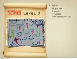 Sesler:
                                   -­‐rüzgar	
  sesi
                                   -­‐kuş	
  sesi
                Titi     Level 3   -­‐uçak	
  sesi
                                   -­‐balon	
  gıcırdama	
  sesi
                                   -­‐...




Tuesday, July 17, 2012
 