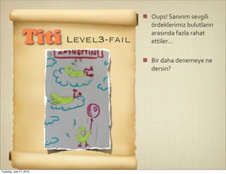 Oups!	
  Sanırım	
  sevgili	
  
                                   ördeklerimiz	
  bulutların	
  
                                   arasında	
  fazla	
  rahat	
  
                Titi Level3-fail   ettiler...

                                   Bir	
  daha	
  denemeye	
  ne	
  
                                   dersin?




Tuesday, July 17, 2012
 