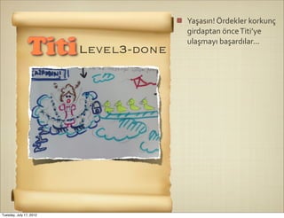 Yaşasın!	
  Ördekler	
  korkunç	
  
                                   girdaptan	
  önce	
  Titi’ye	
  
                                   ulaşmayı	
  başardılar...
                Titi Level3-done




Tuesday, July 17, 2012
 