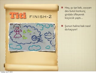 Hey,	
  şu	
  işe	
  bak,	
  uyuyan	
  
                                    dev	
  bulut	
  korkunç	
  

                Titi     fınısh-2   girdabı	
  üﬂeyerek	
  
                                    küçücük	
  yaptı...

                                    Şunun	
  haline	
  bak	
  nasıl	
  
                                    da	
  kaçıyor!




Tuesday, July 17, 2012
 
