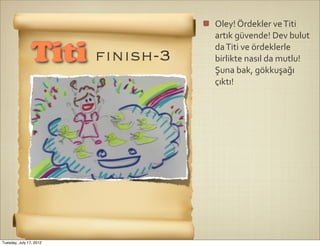 Oley!	
  Ördekler	
  ve	
  Titi	
  
                                artık	
  güvende!	
  Dev	
  bulut	
  
                                da	
  Titi	
  ve	
  ördeklerle	
  
                Titi fınısh-3   birlikte	
  nasıl	
  da	
  mutlu!	
  
                                Şuna	
  bak,	
  gökkuşağı	
  
                                çıktı!




Tuesday, July 17, 2012
 
