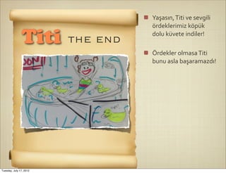 Yaşasın,	
  Titi	
  ve	
  sevgili	
  
                                   ördeklerimiz	
  köpük	
  

                Titi     the end   dolu	
  küvete	
  indiler!

                                   Ördekler	
  olmasa	
  Titi	
  
                                   bunu	
  asla	
  başaramazdı!




Tuesday, July 17, 2012
 