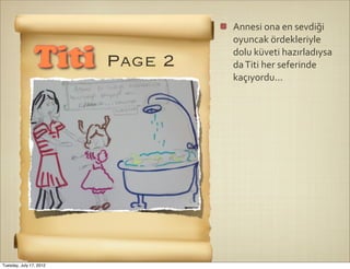 Annesi	
  ona	
  en	
  sevdiği	
  
                                  oyuncak	
  ördekleriyle	
  
                                  dolu	
  küveti	
  hazırladıysa	
  
                Titi     Page 2   da	
  Titi	
  her	
  seferinde	
  
                                  kaçıyordu...




Tuesday, July 17, 2012
 