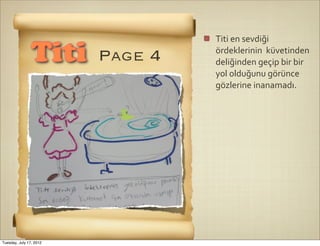 Titi	
  en	
  sevdiği	
  

                Titi     Page 4   ördeklerinin	
  	
  küvetinden	
  
                                  deliğinden	
  geçip	
  bir	
  bir	
  
                                  yol	
  olduğunu	
  görünce	
  
                                  gözlerine	
  inanamadı.	
  




Tuesday, July 17, 2012
 