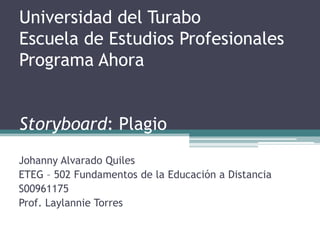 Universidad del Turabo
Escuela de Estudios Profesionales
Programa Ahora
Storyboard: Plagio
Johanny Alvarado Quiles
ETEG – 502 Fundamentos de la Educación a Distancia
S00961175
Prof. Laylannie Torres
 