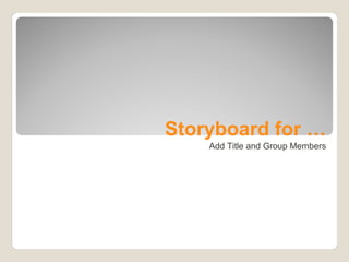 Storyboard for …
    Add Title and Group Members
 