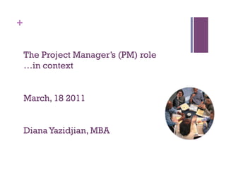 +


    The Project Manager’s (PM) role
    …in context


    March, 18 2011


    Diana Yazidjian, MBA
 