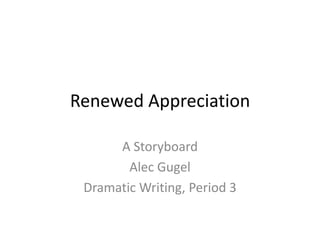 Renewed Appreciation
A Storyboard
Alec Gugel
Dramatic Writing, Period 3
 