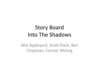 Story Board
Into The Shadows
Mat Appleyard, Scott Elwin, Ben
Chapman, Connor Mclurg

 