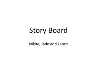 Story Board
Nikita, Jade and Lance
 