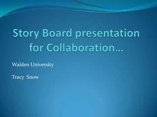 Story Board presentation for Collaboration… Walden University Tracy  Snow 