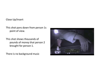 Close Up/Insert This shot pans down from person 1s point of view.  This shot shows thousands of pounds of money that person 2 brought for person 1.  There is no background music 