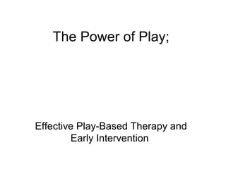 The Power of Play;
Effective Play-Based Therapy and
Early Intervention
 