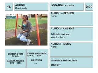 16 ACTION: Kemi waits  AUDIO 1 – SPOKEN None  0:00 LOCATION: exterior TRANSITION TO NEXT SHOT STRAIGHT AUDIO 2 - AMBIENT T-Mobile text alert  Yusuf is here AUDIO 3 – MUSIC None CAMERA SHOTS CU MCU CAMERA ANGLES EYE  HIGH CAMERA MOVEMENT STATIC PAN DIRECTION -> 