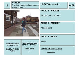 2 ACTION: Ayesha  younger sister comes Home. Kemi AUDIO 1 – SPOKEN No dialogue is spoken  0:00 LOCATION: exterior TRANSITION TO NEXT SHOT STRAIGHT AUDIO 2 - AMBIENT Atmospheric  AUDIO 3 – MUSIC None CAMERA SHOTS CU,MS,ETS,WS CAMERA ANGLES WIDE CAMERA MOVEMENT STATIC TRACK DIRECTION ← 