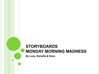 STORYBOARDSMONDAY MORNING MADNESS By Lucy, Danielle & Dave 