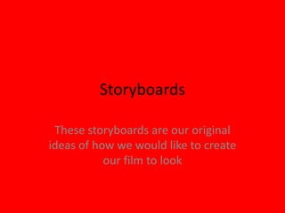 Storyboards These storyboards are our original ideas of how we would like to create our film to look 