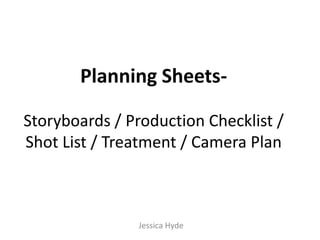 Planning Sheets-

Storyboards / Production Checklist /
Shot List / Treatment / Camera Plan



               Jessica Hyde
 