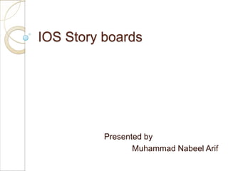 IOS Story boards
Presented by
Muhammad Nabeel Arif
 
